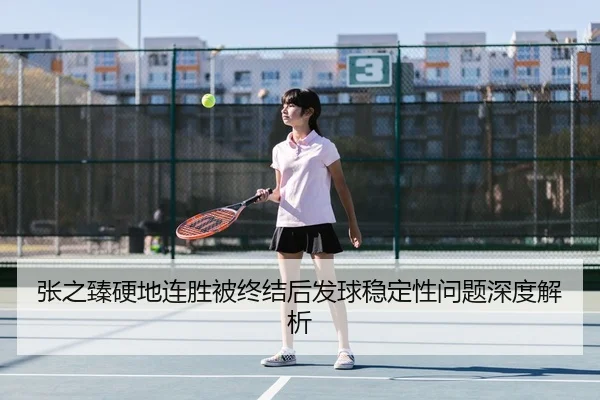 张之臻硬地连胜被终结后发球稳定性问题深度解析