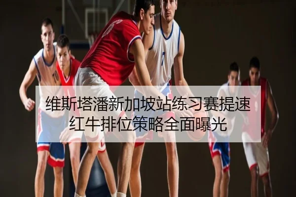 维斯塔潘新加坡站练习赛提速 红牛排位策略全面曝光