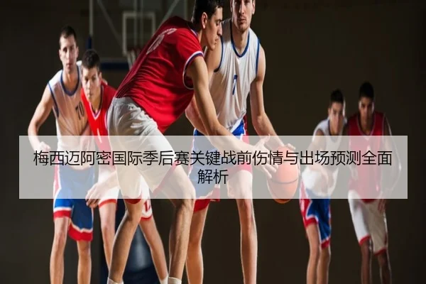梅西迈阿密国际季后赛关键战前伤情与出场预测全面解析