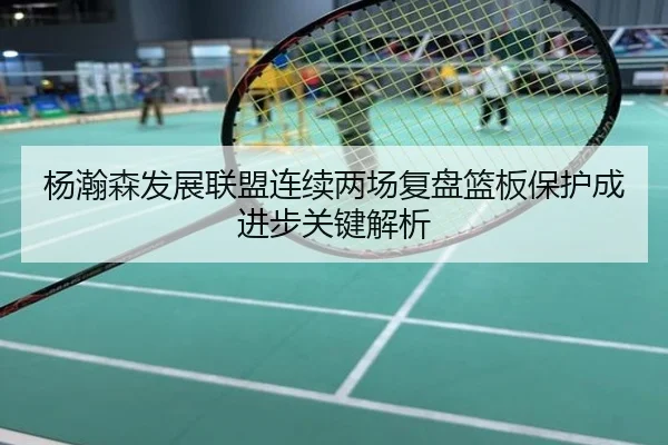 杨瀚森发展联盟连续两场复盘篮板保护成进步关键解析