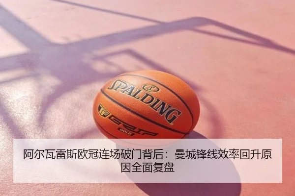 阿尔瓦雷斯欧冠连场破门背后：曼城锋线效率回升原因全面复盘